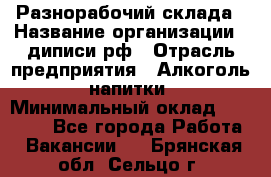 Разнорабочий склада › Название организации ­ диписи.рф › Отрасль предприятия ­ Алкоголь, напитки › Минимальный оклад ­ 17 300 - Все города Работа » Вакансии   . Брянская обл.,Сельцо г.